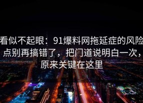 看似不起眼：91爆料网拖延症的风险点别再搞错了，把门道说明白一次，原来关键在这里