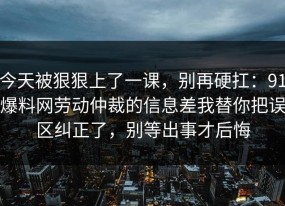 今天被狠狠上了一课，别再硬扛：91爆料网劳动仲裁的信息差我替你把误区纠正了，别等出事才后悔