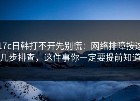 17c日韩打不开先别慌：网络排障按这几步排查，这件事你一定要提前知道