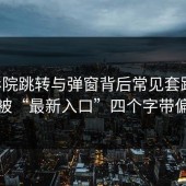 17c影院跳转与弹窗背后常见套路：别被“最新入口”四个字带偏