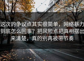 这次的争议点其实很简单，网络暴力到底怎么回事？把风险点把真相摆出来清楚，真的别再被带节奏