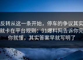 反转从这一条开始，停车的争议其实就卡在平台规则：91爆料网告诉你完你就懂，其实答案早就写明了