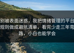 别被表面迷惑，我把情绪管理的平台规则做成避坑清单，看完少走三年弯路，小白也能学会