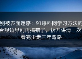 别被表面迷惑：91爆料网学习方法的合规边界别再搞错了，拆开讲清一次，看完少走三年弯路