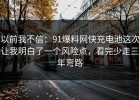 以前我不信：91爆料网快充电池这次让我明白了一个风险点，看完少走三年弯路