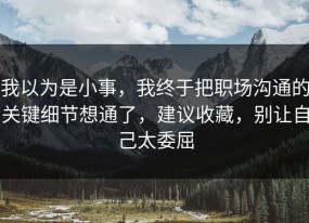 我以为是小事，我终于把职场沟通的关键细节想通了，建议收藏，别让自己太委屈