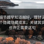 这个细节越早知道越好，理财误区其实有个隐藏隐藏成本，关键其实是你也许正需要这句