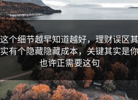 这个细节越早知道越好，理财误区其实有个隐藏隐藏成本，关键其实是你也许正需要这句