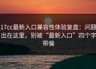 17cc最新入口兼容性体验复盘：问题出在这里，别被“最新入口”四个字带偏