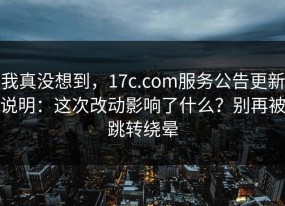 我真没想到，17c.com服务公告更新说明：这次改动影响了什么？别再被跳转绕晕