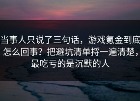 当事人只说了三句话，游戏氪金到底怎么回事？把避坑清单捋一遍清楚，最吃亏的是沉默的人
