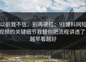 以前我不信，别再硬扛：91爆料网短视频的关键细节我替你把流程讲透了，越早看越好