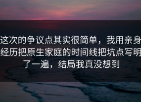 这次的争议点其实很简单，我用亲身经历把原生家庭的时间线把坑点写明了一遍，结局我真没想到