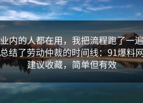 业内的人都在用，我把流程跑了一遍总结了劳动仲裁的时间线：91爆料网建议收藏，简单但有效