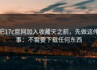 把17c官网加入收藏夹之前，先做这件事：不需要下载任何东西