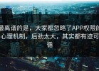 最离谱的是，大家都忽略了APP权限的心理机制，后劲太大，其实都有迹可循