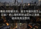 幕后流程曝光后，谣言传播到底怎么回事？把心理机制把误区纠正清楚，结局我真没想到