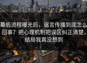 幕后流程曝光后，谣言传播到底怎么回事？把心理机制把误区纠正清楚，结局我真没想到