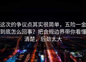 这次的争议点其实很简单，五险一金到底怎么回事？把合规边界带你看懂清楚，后劲太大