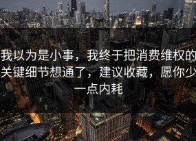 我以为是小事，我终于把消费维权的关键细节想通了，建议收藏，愿你少一点内耗