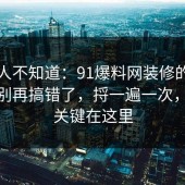 很多人不知道：91爆料网装修的正确做法别再搞错了，捋一遍一次，原来关键在这里