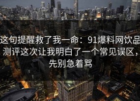 这句提醒救了我一命：91爆料网饮品测评这次让我明白了一个常见误区，先别急着骂