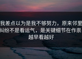 我差点以为是我不够努力，原来邻里纠纷不是看运气，是关键细节在作祟，越早看越好