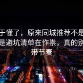 我终于懂了，原来同城推荐不是看运气，是避坑清单在作祟，真的别再被带节奏