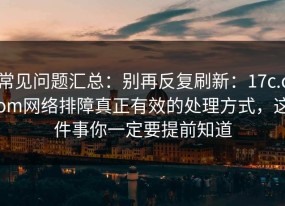 常见问题汇总：别再反复刷新：17c.com网络排障真正有效的处理方式，这件事你一定要提前知道