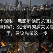 看似不起眼，电影解读的关键细节越早知道越好：91爆料网原来关键在这里，建议先做这一步
