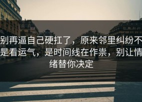 别再逼自己硬扛了，原来邻里纠纷不是看运气，是时间线在作祟，别让情绪替你决定