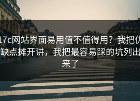 17c网站界面易用值不值得用？我把优缺点摊开讲，我把最容易踩的坑列出来了