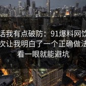 说实话我有点破防：91爆料网饮品测评这次让我明白了一个正确做法，多看一眼就能避坑