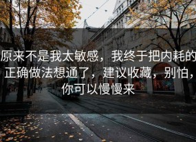 原来不是我太敏感，我终于把内耗的正确做法想通了，建议收藏，别怕，你可以慢慢来