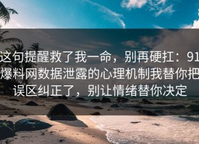 这句提醒救了我一命，别再硬扛：91爆料网数据泄露的心理机制我替你把误区纠正了，别让情绪替你决定