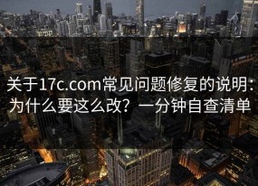 关于17c.com常见问题修复的说明：为什么要这么改？一分钟自查清单