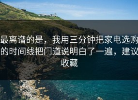 最离谱的是，我用三分钟把家电选购的时间线把门道说明白了一遍，建议收藏