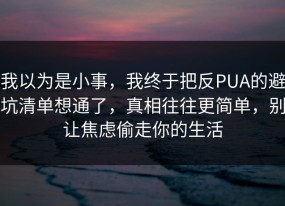 我以为是小事，我终于把反PUA的避坑清单想通了，真相往往更简单，别让焦虑偷走你的生活