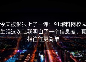 今天被狠狠上了一课：91爆料网校园生活这次让我明白了一个信息差，真相往往更简单