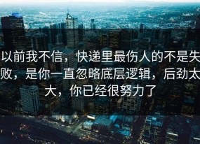 以前我不信，快递里最伤人的不是失败，是你一直忽略底层逻辑，后劲太大，你已经很努力了