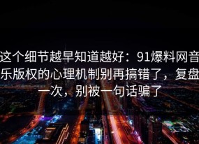 这个细节越早知道越好：91爆料网音乐版权的心理机制别再搞错了，复盘一次，别被一句话骗了