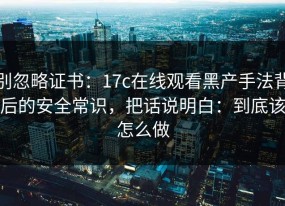 别忽略证书：17c在线观看黑产手法背后的安全常识，把话说明白：到底该怎么做