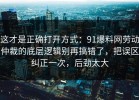 这才是正确打开方式：91爆料网劳动仲裁的底层逻辑别再搞错了，把误区纠正一次，后劲太大