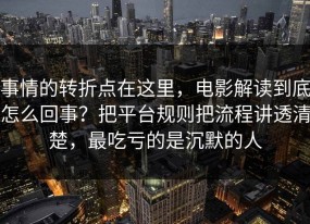 事情的转折点在这里，电影解读到底怎么回事？把平台规则把流程讲透清楚，最吃亏的是沉默的人