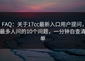 FAQ：关于17cc最新入口用户提问，最多人问的10个问题，一分钟自查清单