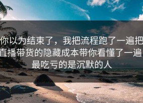 你以为结束了，我把流程跑了一遍把直播带货的隐藏成本带你看懂了一遍，最吃亏的是沉默的人