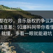 大家都在吵，音乐版权的争议其实就卡在信息差：91爆料网带你看懂完你就懂，多看一眼就能避坑