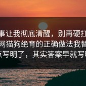 这件事让我彻底清醒，别再硬扛：91爆料网猫狗绝育的正确做法我替你把坑点写明了，其实答案早就写明了