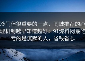 冷门但很重要的一点，同城推荐的心理机制越早知道越好：91爆料网最吃亏的是沉默的人，省钱省心