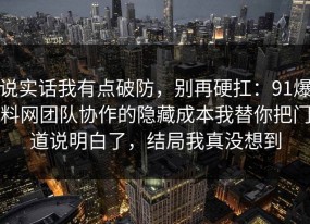 说实话我有点破防，别再硬扛：91爆料网团队协作的隐藏成本我替你把门道说明白了，结局我真没想到